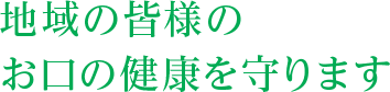 地域の皆様の お口の健康を守ります